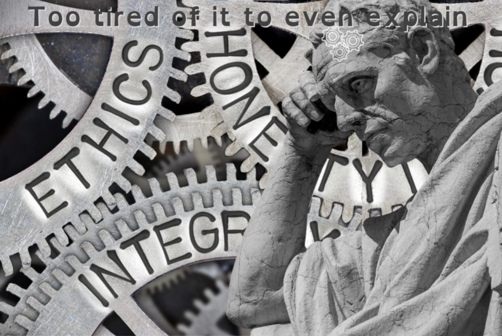 An image in grey scale in the background large cogs labelled Ethics, Honesty, Integrity - in the fore ground a male 'thinker' statue looking cracked and weary. In grey text along the top of the image it says: Too tired to even explain.